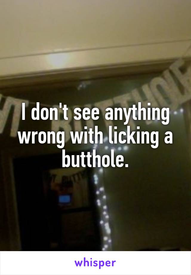 I don't see anything wrong with licking a butthole.