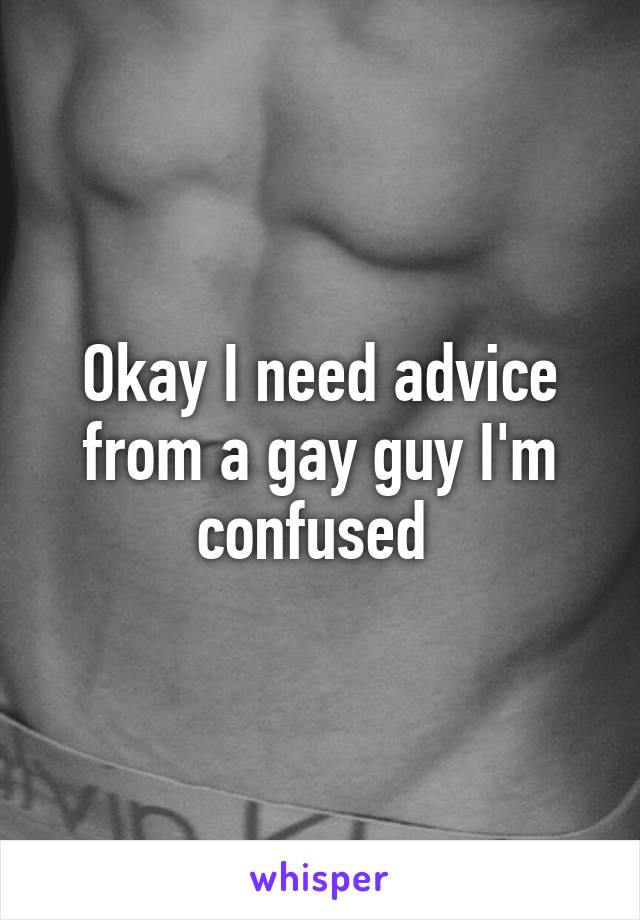 Okay I need advice from a gay guy I'm confused 