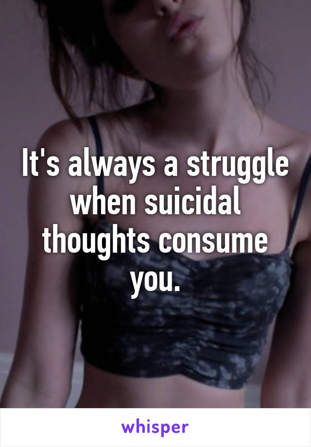 It's always a struggle when suicidal thoughts consume you.