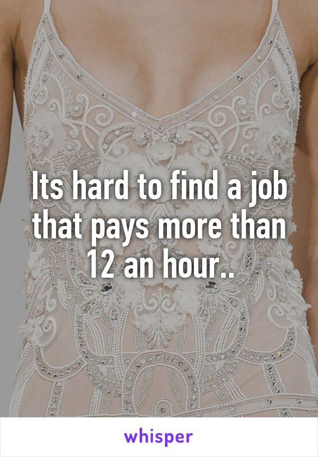 Its hard to find a job that pays more than 12 an hour..