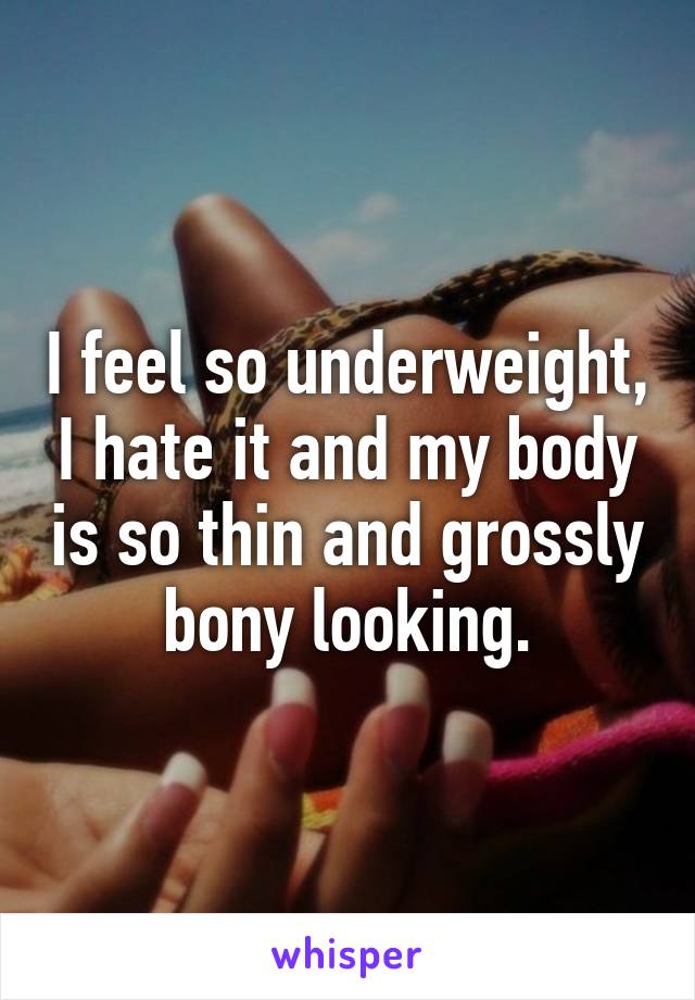 I feel so underweight, I hate it and my body is so thin and grossly bony looking.