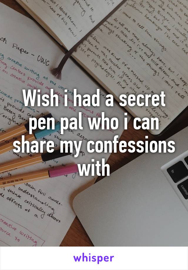 Wish i had a secret pen pal who i can share my confessions with