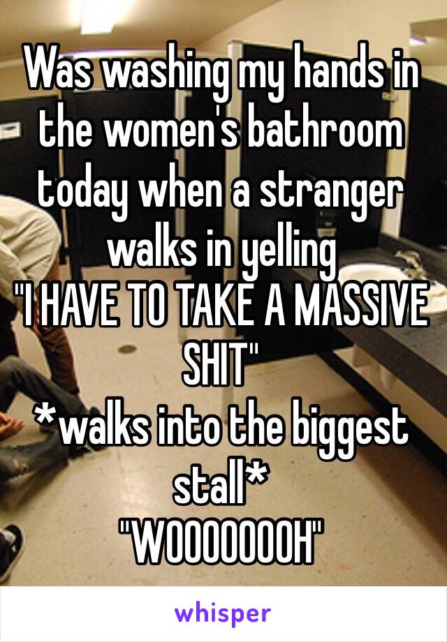 Was washing my hands in the women's bathroom today when a stranger walks in yelling
"I HAVE TO TAKE A MASSIVE SHIT"
*walks into the biggest stall*
"WOOOOOOOH"