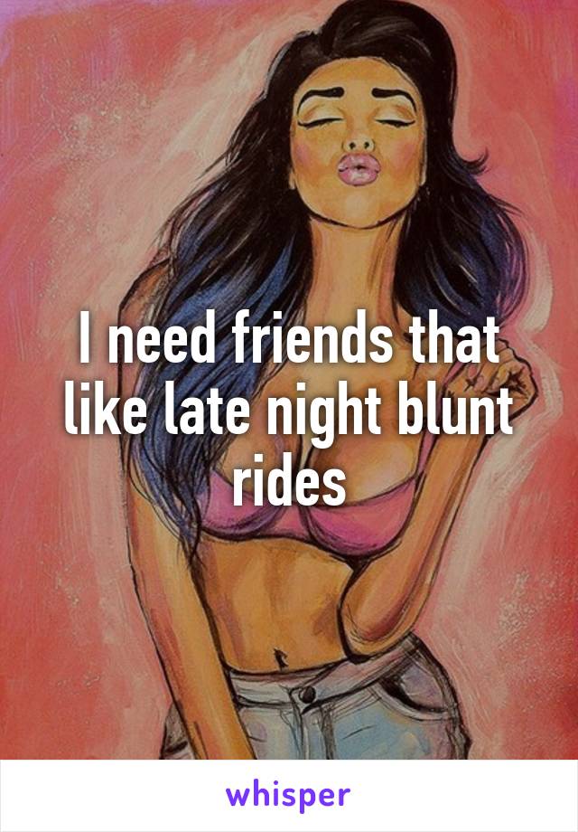 I need friends that like late night blunt rides