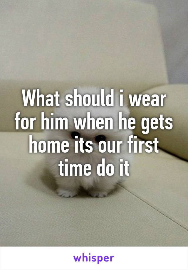 What should i wear for him when he gets home its our first time do it