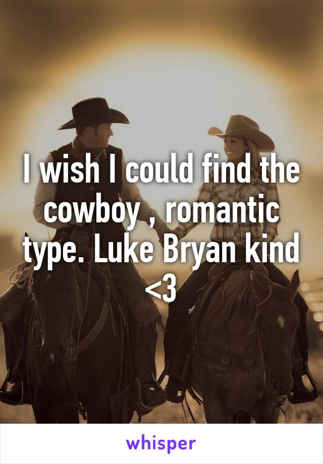 I wish I could find the cowboy , romantic type. Luke Bryan kind <3