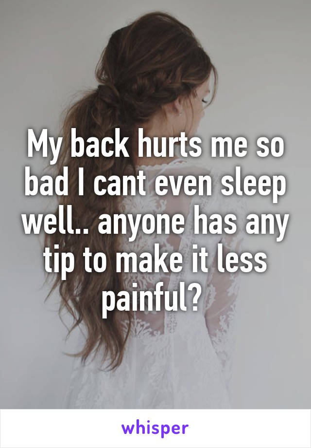 My back hurts me so bad I cant even sleep well.. anyone has any tip to make it less painful? 