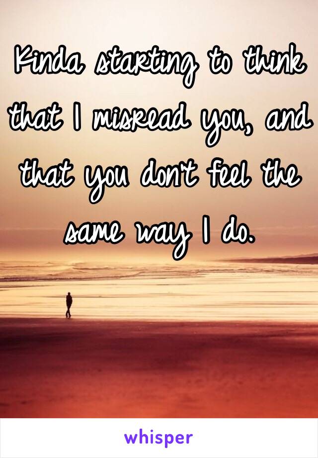 Kinda starting to think that I misread you, and that you don't feel the same way I do.