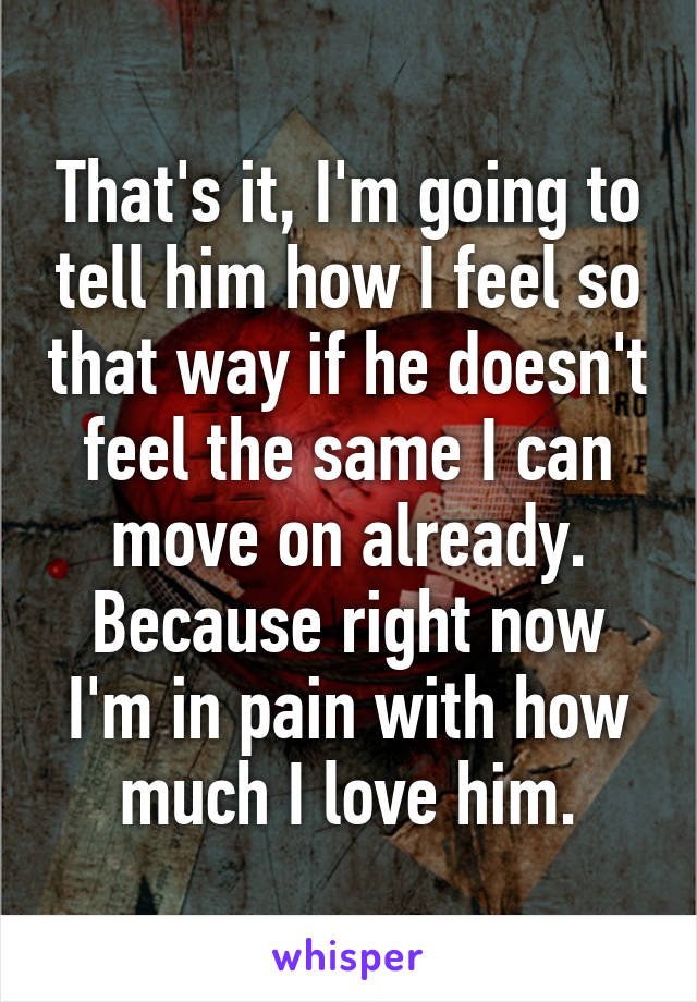 That's it, I'm going to tell him how I feel so that way if he doesn't feel the same I can move on already. Because right now I'm in pain with how much I love him.