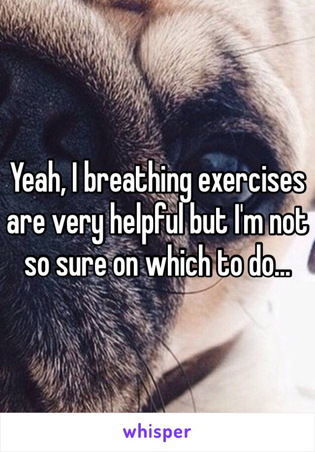 Yeah, I breathing exercises are very helpful but I'm not so sure on which to do...