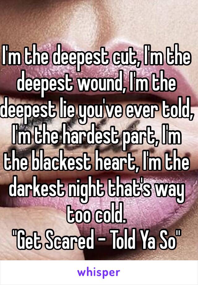 I'm the deepest cut, I'm the deepest wound, I'm the deepest lie you've ever told, I'm the hardest part, I'm the blackest heart, I'm the darkest night that's way too cold.
"Get Scared - Told Ya So"