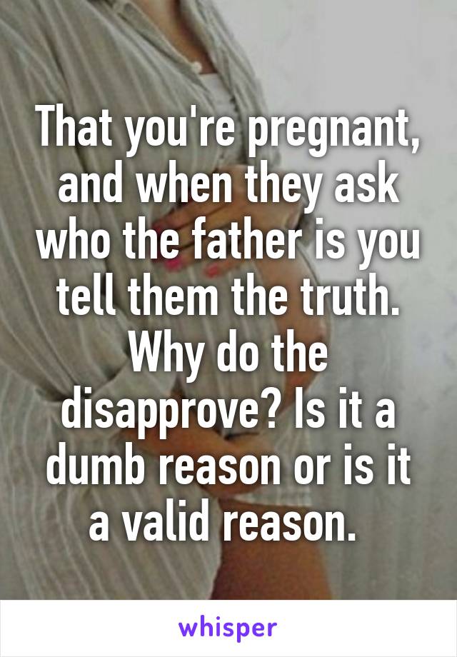 That you're pregnant, and when they ask who the father is you tell them the truth. Why do the disapprove? Is it a dumb reason or is it a valid reason. 