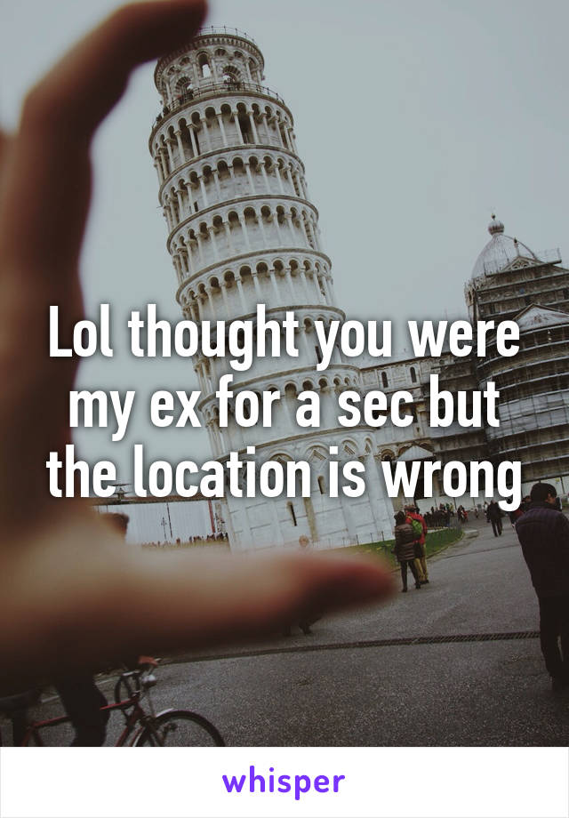 Lol thought you were my ex for a sec but the location is wrong