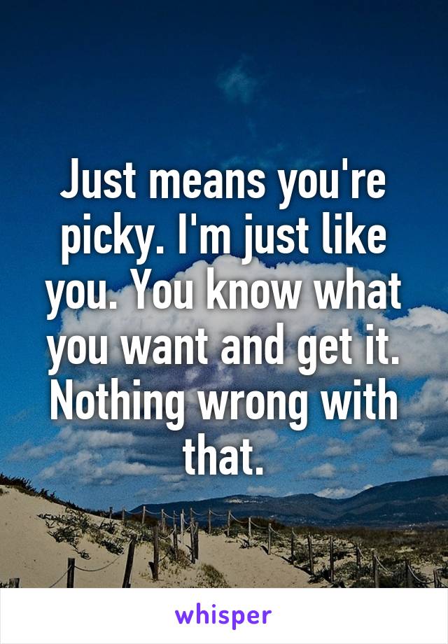 Just means you're picky. I'm just like you. You know what you want and get it. Nothing wrong with that.