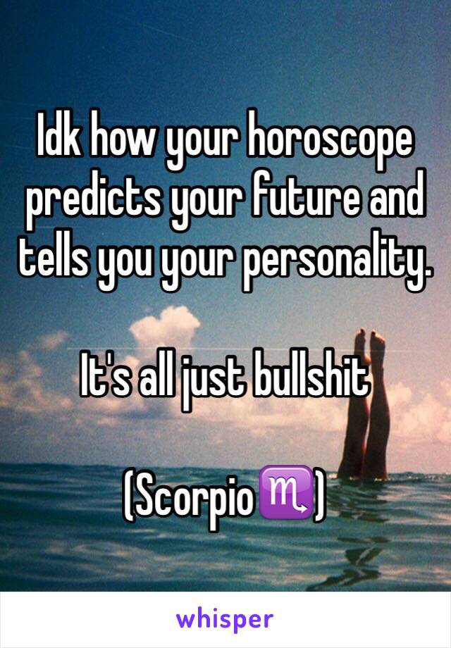 Idk how your horoscope predicts your future and tells you your personality. 

It's all just bullshit

(Scorpio♏️)