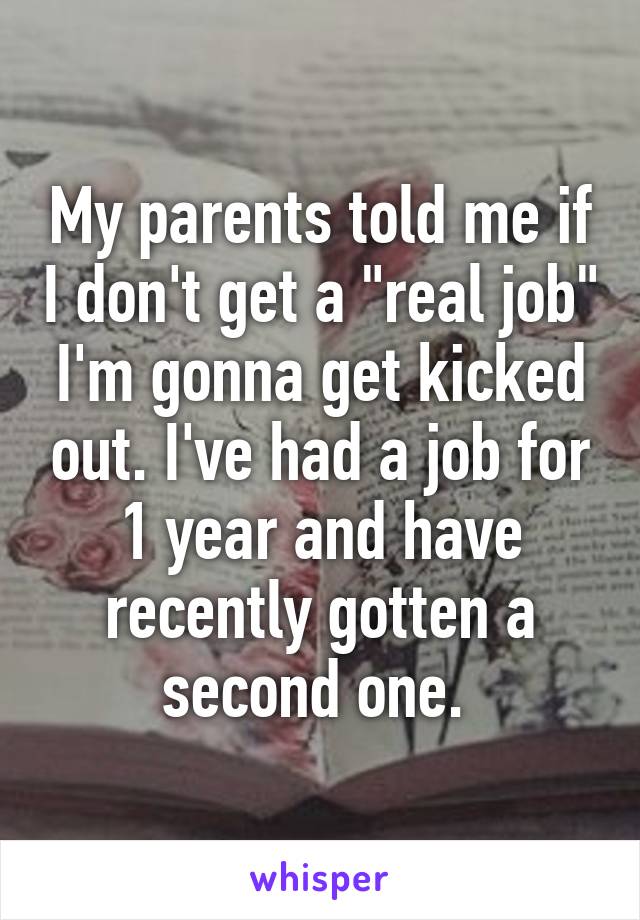 My parents told me if I don't get a "real job" I'm gonna get kicked out. I've had a job for 1 year and have recently gotten a second one. 