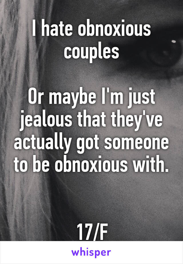 I hate obnoxious couples

Or maybe I'm just jealous that they've actually got someone to be obnoxious with.  

17/F