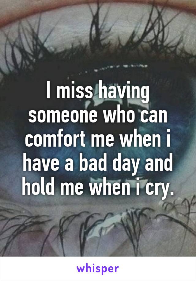 I miss having someone who can comfort me when i have a bad day and hold me when i cry.