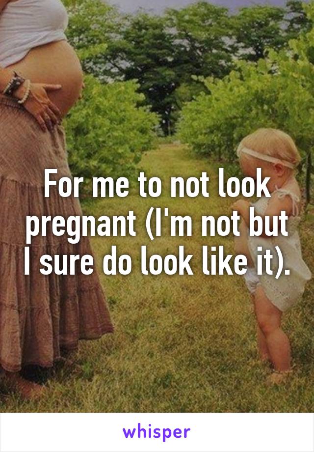 For me to not look pregnant (I'm not but I sure do look like it).