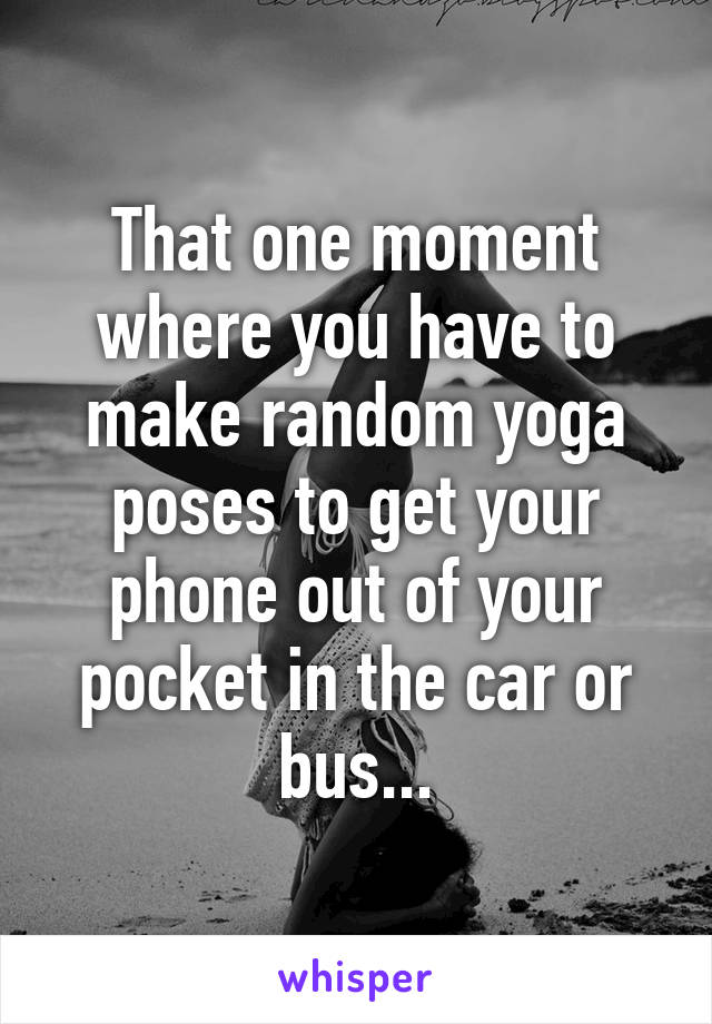 That one moment where you have to make random yoga poses to get your phone out of your pocket in the car or bus...