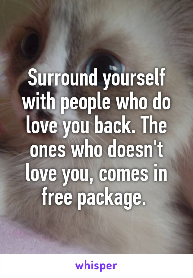 Surround yourself with people who do love you back. The ones who doesn't love you, comes in free package. 