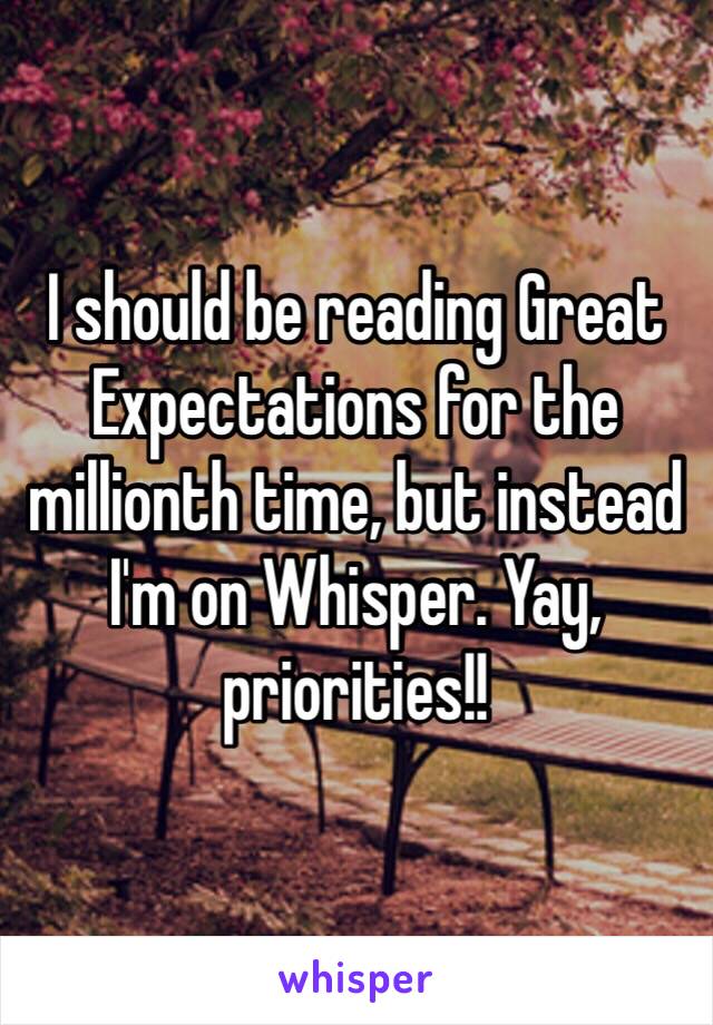 I should be reading Great Expectations for the millionth time, but instead I'm on Whisper. Yay, priorities!! 