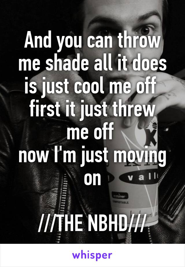 And you can throw me shade all it does is just cool me off 
first it just threw me off 
now I'm just moving on

///THE NBHD///