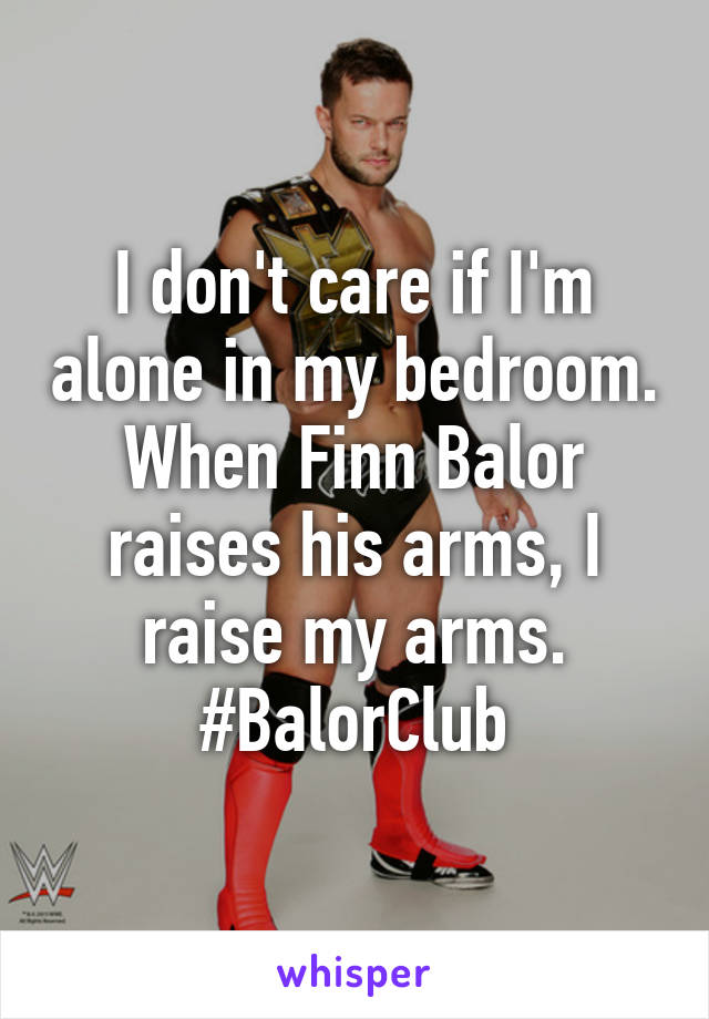 I don't care if I'm alone in my bedroom. When Finn Balor raises his arms, I raise my arms. #BalorClub