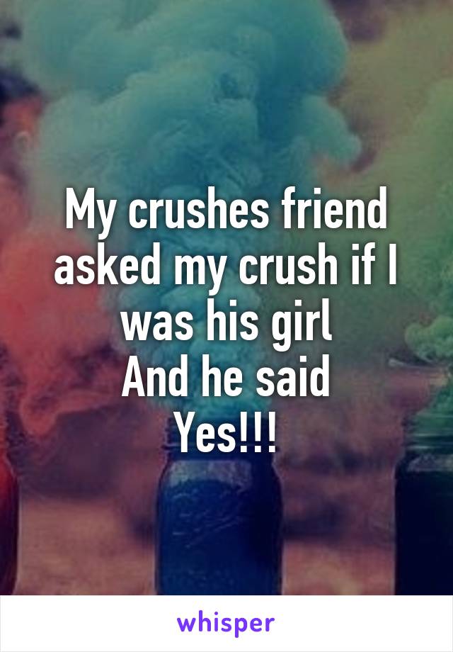 My crushes friend asked my crush if I was his girl
And he said
Yes!!!