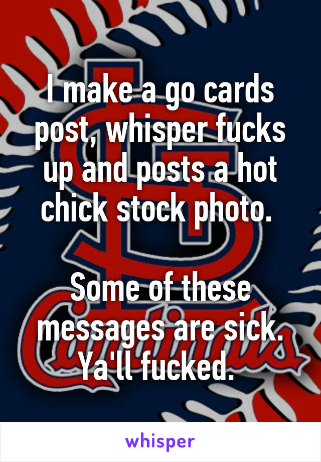 I make a go cards post, whisper fucks up and posts a hot chick stock photo. 

Some of these messages are sick. Ya'll fucked. 