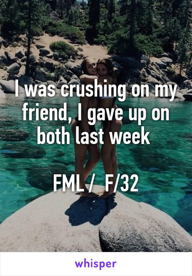 I was crushing on my friend, I gave up on both last week 

FML /  F/32