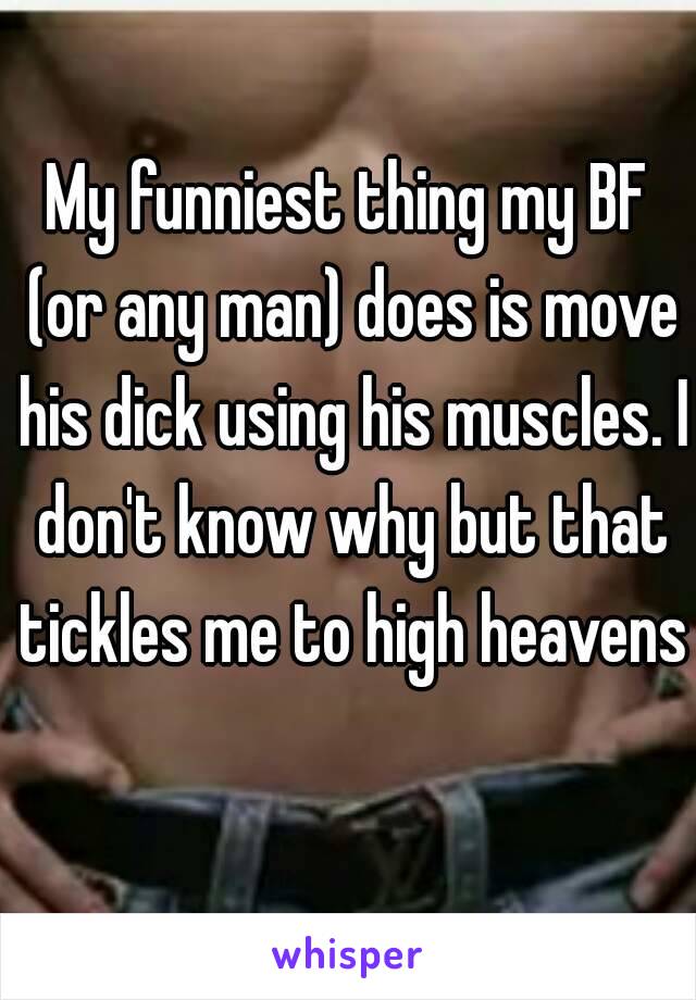 My funniest thing my BF (or any man) does is move his dick using his muscles. I don't know why but that tickles me to high heavens 