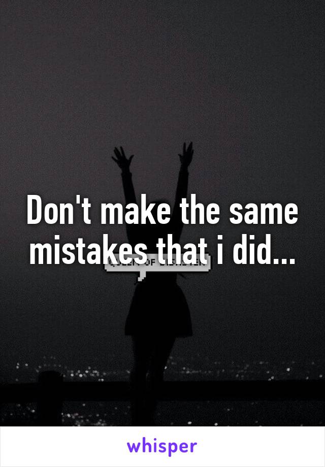 Don't make the same mistakes that i did...