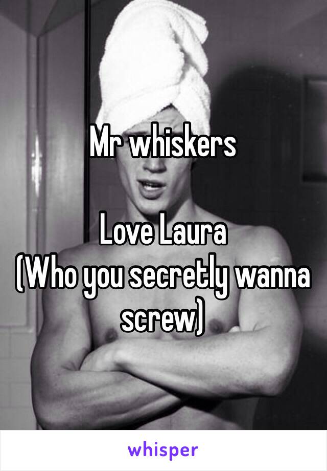 Mr whiskers 

Love Laura 
(Who you secretly wanna screw)