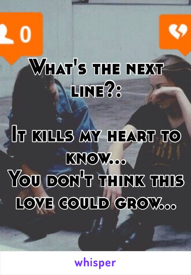 What's the next line?:

It kills my heart to know...
You don't think this love could grow...