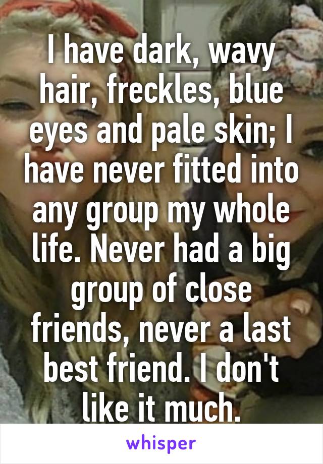 I have dark, wavy hair, freckles, blue eyes and pale skin; I have never fitted into any group my whole life. Never had a big group of close friends, never a last best friend. I don't like it much.