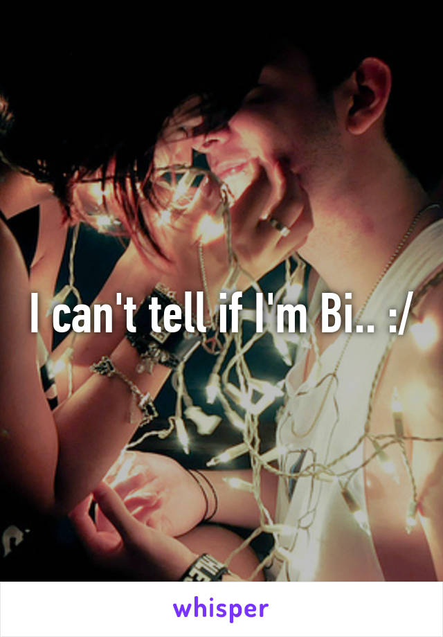 I can't tell if I'm Bi.. :/