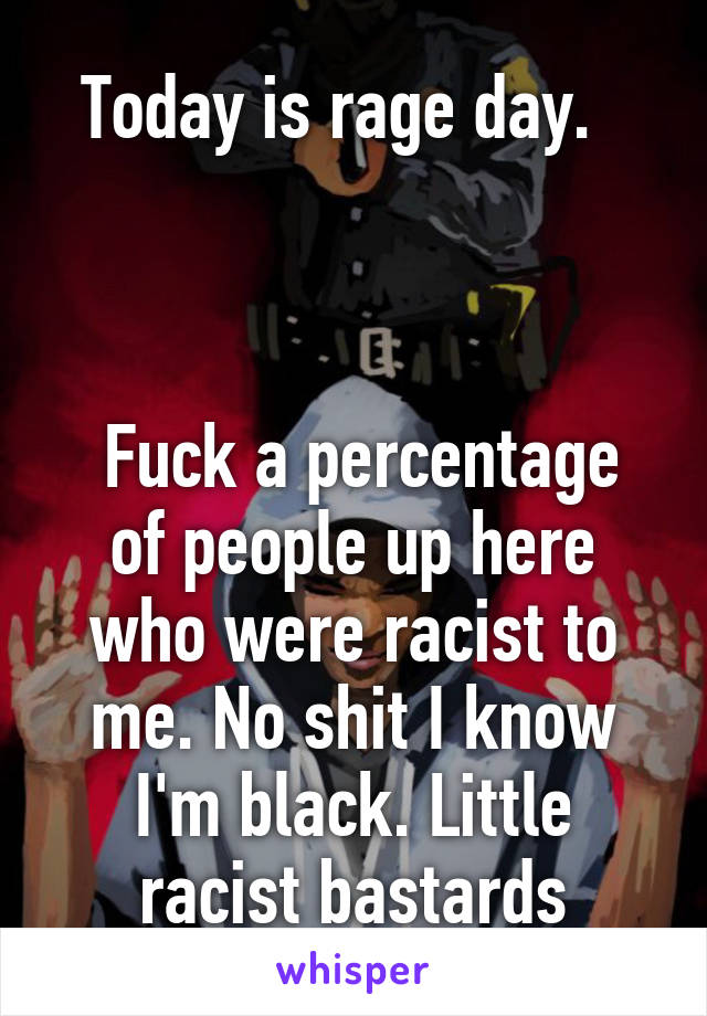 Today is rage day.  



 Fuck a percentage of people up here who were racist to me. No shit I know I'm black. Little racist bastards