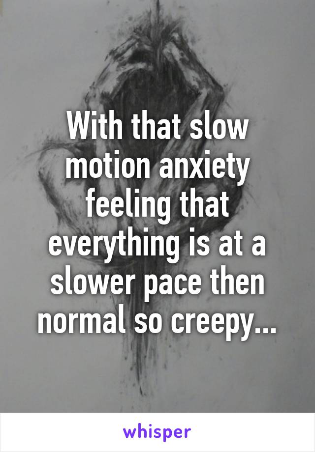 With that slow motion anxiety feeling that everything is at a slower pace then normal so creepy...