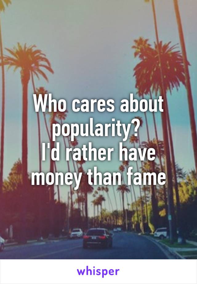 Who cares about popularity? 
I'd rather have money than fame