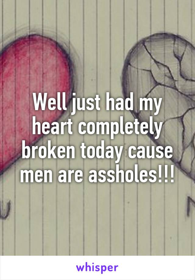 Well just had my heart completely broken today cause men are assholes!!!