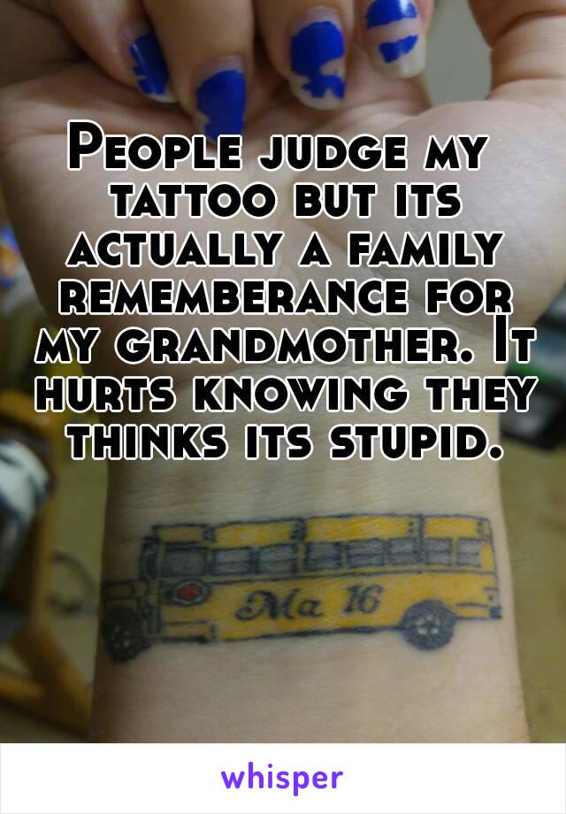 People judge my tattoo but its actually a family rememberance for my grandmother. It hurts knowing they thinks its stupid.