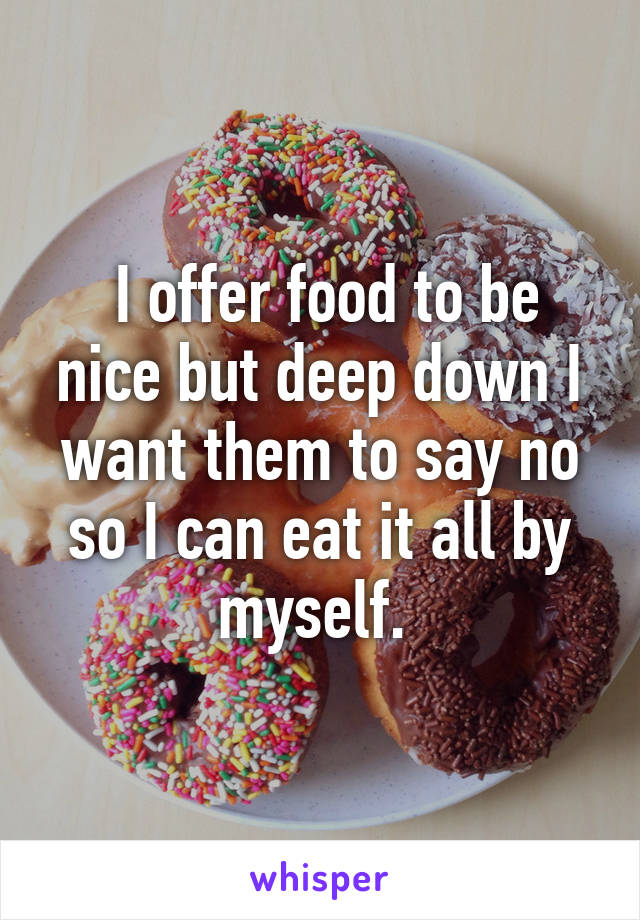  I offer food to be nice but deep down I want them to say no so I can eat it all by myself. 