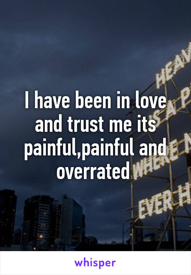 I have been in love and trust me its painful,painful and overrated 