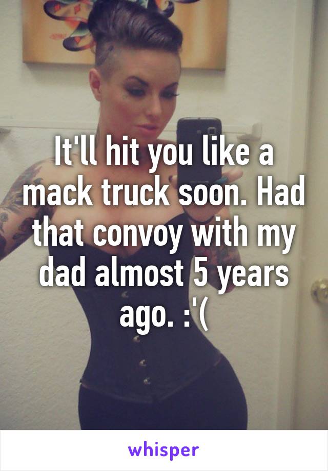 It'll hit you like a mack truck soon. Had that convoy with my dad almost 5 years ago. :'(