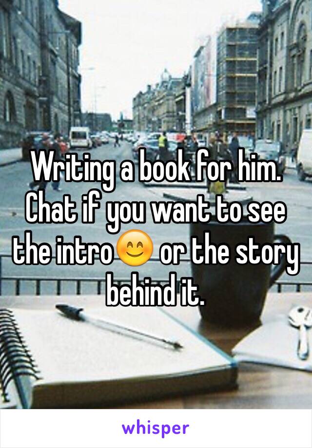 Writing a book for him. 
Chat if you want to see the intro😊 or the story behind it. 