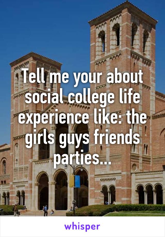 Tell me your about social college life experience like: the girls guys friends parties...