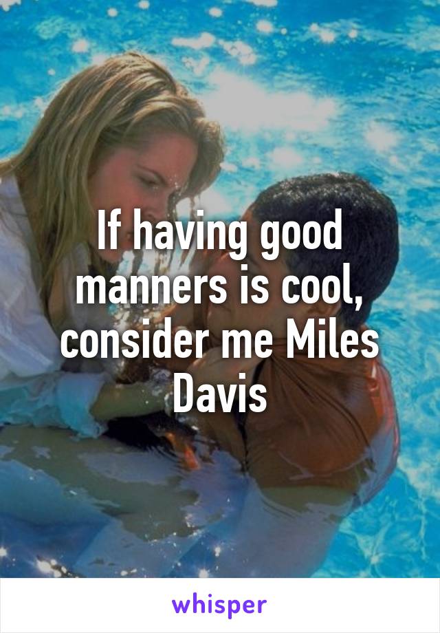 If having good manners is cool, consider me Miles Davis