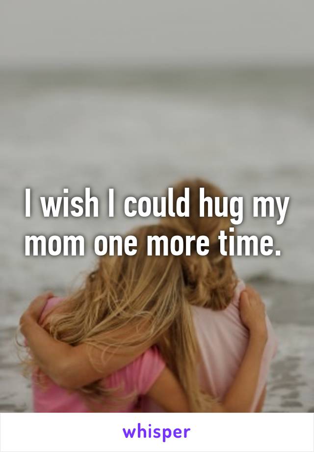 I wish I could hug my mom one more time. 