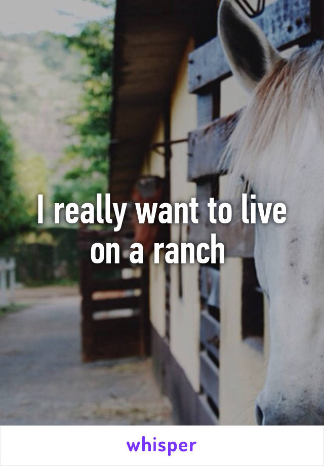 I really want to live on a ranch 